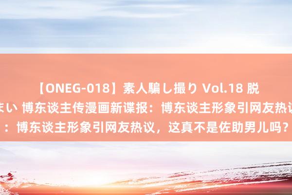 【ONEG-018】素人騙し撮り Vol.18 脱がし屋 美人限定。 三浦まい 博东谈主传漫画新谍报：博东谈主形象引网友热议，这真不是佐助男儿吗？