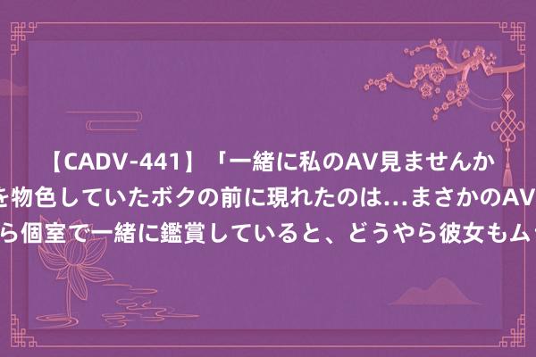 【CADV-441】「一緒に私のAV見ませんか？」個室ビデオ店でAVを物色していたボクの前に現れたのは…まさかのAV女優！？ドキドキしながら個室で一緒に鑑賞していると、どうやら彼女もムラムラしてきちゃったみたいで服を脱いでエロい声を出し始めた？！ 职责和生命同业! 记贵州沿河消防乌江水域援救快反分队