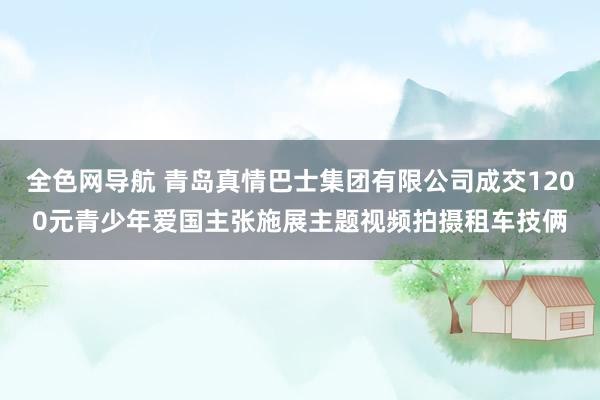 全色网导航 青岛真情巴士集团有限公司成交1200元青少年爱国主张施展主题视频拍摄租车技俩