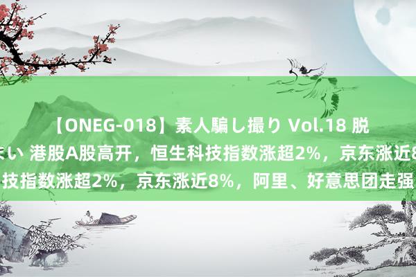 【ONEG-018】素人騙し撮り Vol.18 脱がし屋 美人限定。 三浦まい 港股A股高开，恒生科技指数涨超2%，京东涨近8%，阿里、好意思团走强