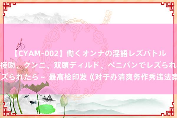 【CYAM-002】働くオンナの淫語レズバトル 2 ～もしも職場で濃厚接吻、クンニ、双頭ディルド、ペニバンでレズられたら～ 最高检印发《对于办清爽务作秀违法案件关系问题的解答》