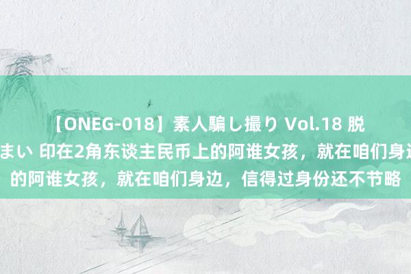 【ONEG-018】素人騙し撮り Vol.18 脱がし屋 美人限定。 三浦まい 印在2角东谈主民币上的阿谁女孩，就在咱们身边，信得过身份还不节略