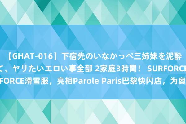 【GHAT-016】下宿先のいなかっぺ三姉妹を泥酔＆淫媚オイルでキメて、ヤリたいエロい事全部 2家庭3時間！ SURFORCE滑雪服，亮相Parole Paris巴黎快闪店，为奥运会加油喝彩