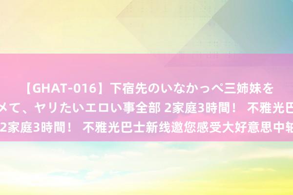 【GHAT-016】下宿先のいなかっぺ三姉妹を泥酔＆淫媚オイルでキメて、ヤリたいエロい事全部 2家庭3時間！ 不雅光巴士新线邀您感受大好意思中轴