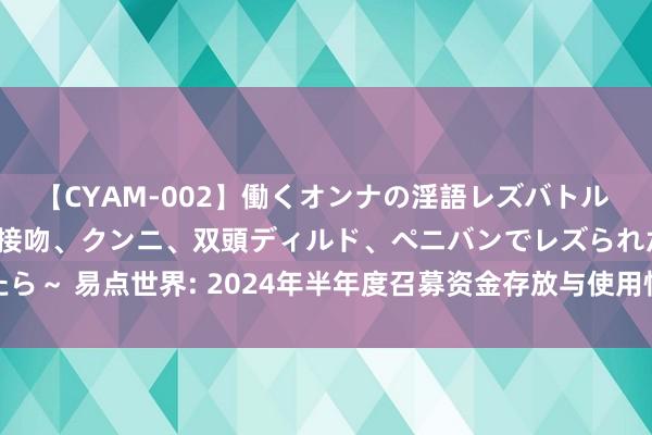 【CYAM-002】働くオンナの淫語レズバトル 2 ～もしも職場で濃厚接吻、クンニ、双頭ディルド、ペニバンでレズられたら～ 易点世界: 2024年半年度召募资金存放与使用情况的专项敷陈内容选录