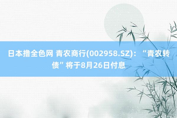 日本撸全色网 青农商行(002958.SZ)：“青农转债”将于8月26日付息