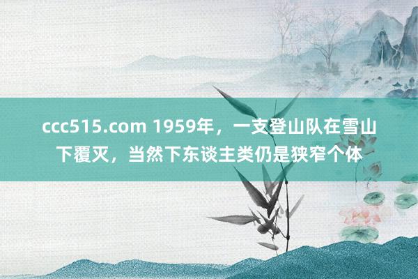 ccc515.com 1959年，一支登山队在雪山下覆灭，当然下东谈主类仍是狭窄个体