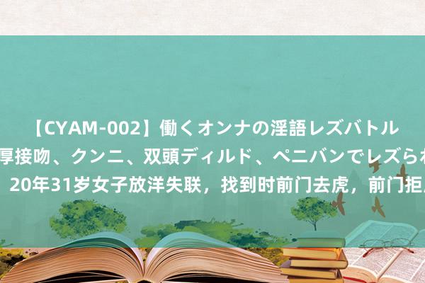 【CYAM-002】働くオンナの淫語レズバトル 2 ～もしも職場で濃厚接吻、クンニ、双頭ディルド、ペニバンでレズられたら～ 20年31岁女子放洋失联，找到时前门去虎，前门拒虎下肢一直发抖，父亲：无法给与