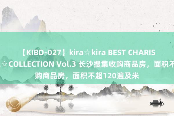 【KIBD-027】kira☆kira BEST CHARISMA☆MODEL☆COLLECTION Vol.3 长沙搜集收购商品房，面积不超120遍及米