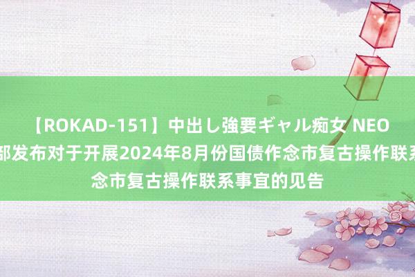 【ROKAD-151】中出し強要ギャル痴女 NEO 4時間 财政部发布对于开展2024年8月份国债作念市复古操作联系事宜的见告