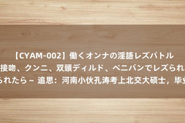 【CYAM-002】働くオンナの淫語レズバトル 2 ～もしも職場で濃厚接吻、クンニ、双頭ディルド、ペニバンでレズられたら～ 追思：河南小伙孔涛考上北交大硕士，毕业后为何跑到非洲当酋长