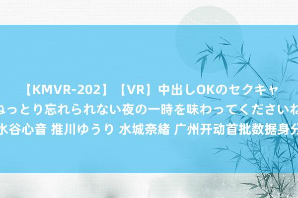 【KMVR-202】【VR】中出しOKのセクキャバにようこそ◆～濃密ねっとり忘れられない夜の一時を味わってくださいね◆～ 波多野結衣 AIKA 水谷心音 推川ゆうり 水城奈緒 广州开动首批数据身分企业入库登记 将取得数字金融工作等七项扶执