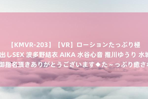 【KMVR-203】【VR】ローションたっぷり極上5人ソープ嬢と中出しSEX 波多野結衣 AIKA 水谷心音 推川ゆうり 水城奈緒 ～本日は御指名頂きありがとうございます◆た～っぷり癒されてくださいね◆～ 假如毛主席一直当考验