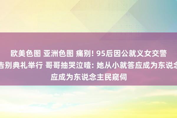 欧美色图 亚洲色图 痛别! 95后因公就义女交警史杰遗体告别典礼举行 哥哥抽哭泣噎: 她从小就答应成为东说念主民窥伺