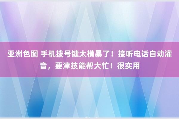 亚洲色图 手机拨号键太横暴了！接听电话自动灌音，要津技能帮大忙！很实用