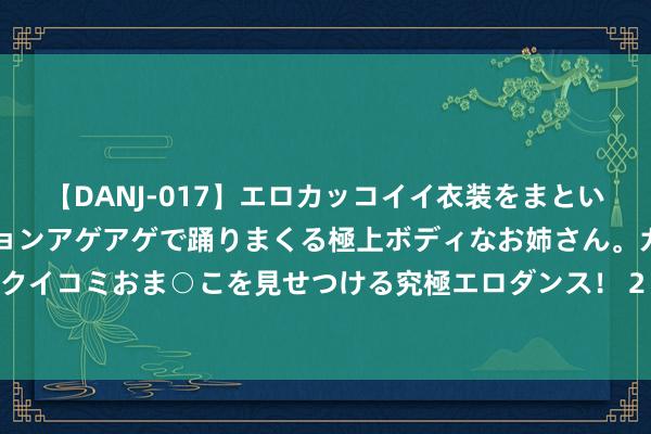 【DANJ-017】エロカッコイイ衣装をまとい、エグイポーズでテンションアゲアゲで踊りまくる極上ボディなお姉さん。ガンガンに腰を振り、クイコミおま○こを見せつける究極エロダンス！ 2 是时候休养计谋了！鲍威尔杰克逊霍尔话语全文