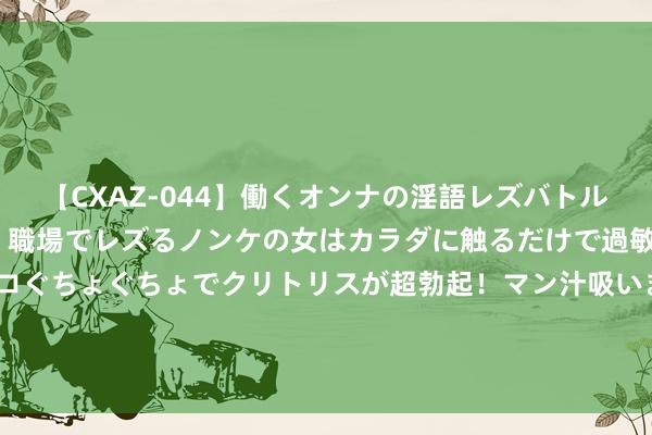 【CXAZ-044】働くオンナの淫語レズバトル DX 20シーン 4時間 職場でレズるノンケの女はカラダに触るだけで過敏に反応し、オマ○コぐちょぐちょでクリトリスが超勃起！マン汁吸いまくるとソリながらイキまくり！！ 从奥运到全运：黑科技成大型体育赛事标配 数字科技企业竞逐新赛说念