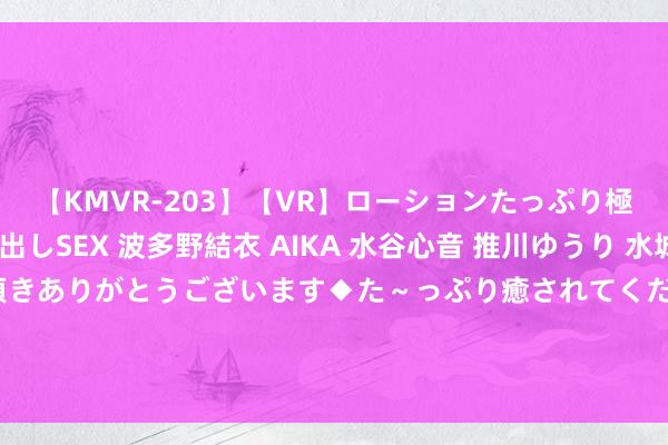 【KMVR-203】【VR】ローションたっぷり極上5人ソープ嬢と中出しSEX 波多野結衣 AIKA 水谷心音 推川ゆうり 水城奈緒 ～本日は御指名頂きありがとうございます◆た～っぷり癒されてくださいね◆～ 爱买不买？罗马诺：曼城对埃德森标价超5000万欧 吉达集会未达标