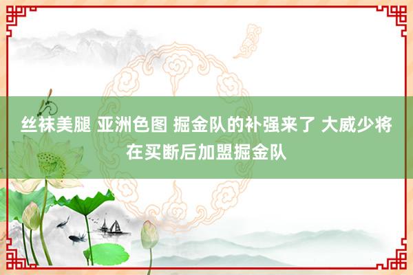 丝袜美腿 亚洲色图 掘金队的补强来了 大威少将在买断后加盟掘金队