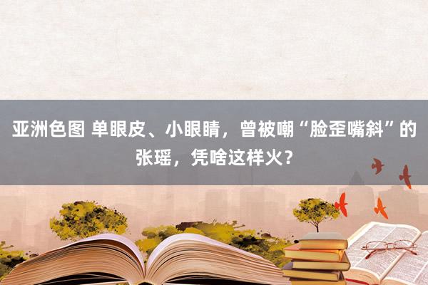 亚洲色图 单眼皮、小眼睛，曾被嘲“脸歪嘴斜”的张瑶，凭啥这样火？