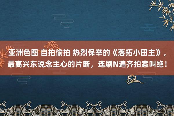 亚洲色图 自拍偷拍 热烈保举的《落拓小田主》，最高兴东说念主心的片断，连刷N遍齐拍案叫绝！