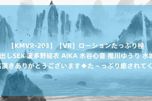 【KMVR-203】【VR】ローションたっぷり極上5人ソープ嬢と中出しSEX 波多野結衣 AIKA 水谷心音 推川ゆうり 水城奈緒 ～本日は御指名頂きありがとうございます◆た～っぷり癒されてくださいね◆～ 央媒点名月旦的 5 位明星，今夜之间光线不再，毫无哀怜之处！