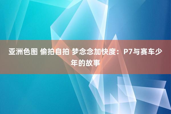 亚洲色图 偷拍自拍 梦念念加快度：P7与赛车少年的故事