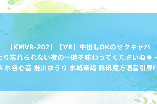 【KMVR-202】【VR】中出しOKのセクキャバにようこそ◆～濃密ねっとり忘れられない夜の一時を味わってくださいね◆～ 波多野結衣 AIKA 水谷心音 推川ゆうり 水城奈緒 腾讯魔方语音引导FPS AI技巧曝光 AI队友能和会你的指示了