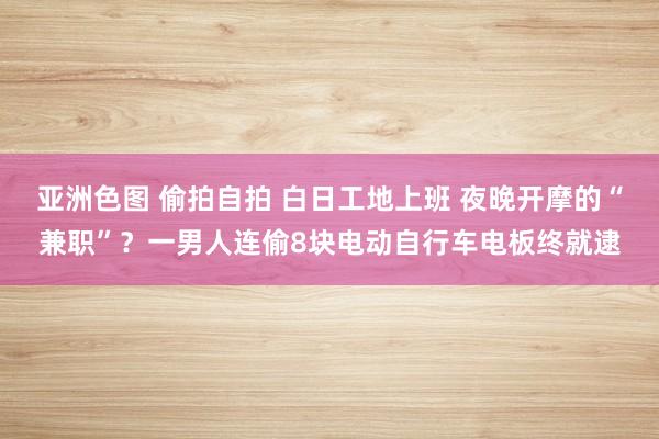 亚洲色图 偷拍自拍 白日工地上班 夜晚开摩的“兼职”？一男人连偷8块电动自行车电板终就逮