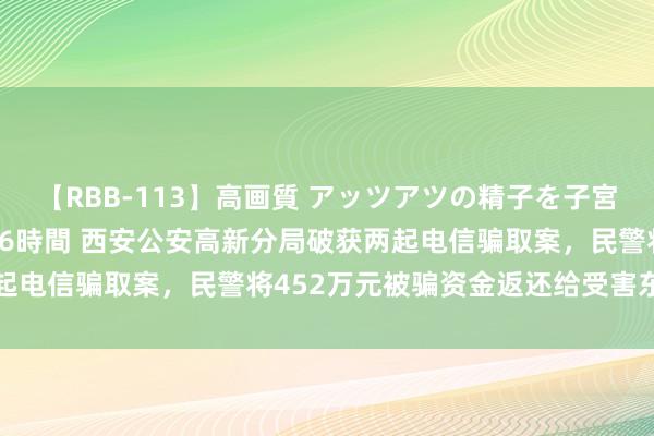 【RBB-113】高画質 アッツアツの精子を子宮に孕ませ中出し120発16時間 西安公安高新分局破获两起电信骗取案，民警将452万元被骗资金返还给受害东说念主