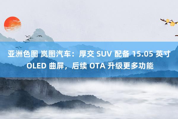 亚洲色图 岚图汽车：厚交 SUV 配备 15.05 英寸 OLED 曲屏，后续 OTA 升级更多功能