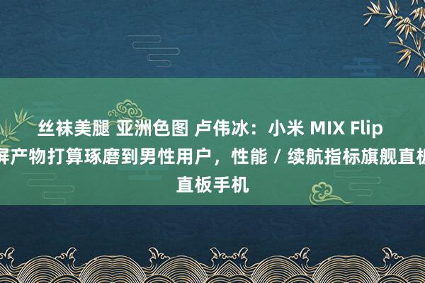 丝袜美腿 亚洲色图 卢伟冰：小米 MIX Flip 折叠屏产物打算琢磨到男性用户，性能 / 续航指标旗舰直板手机