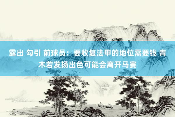 露出 勾引 前球员：要收复法甲的地位需要钱 青木若发扬出色可能会离开马赛