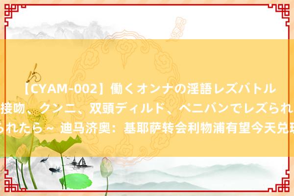 【CYAM-002】働くオンナの淫語レズバトル 2 ～もしも職場で濃厚接吻、クンニ、双頭ディルド、ペニバンでレズられたら～ 迪马济奥：基耶萨转会利物浦有望今天兑现契约，球员已快活加盟