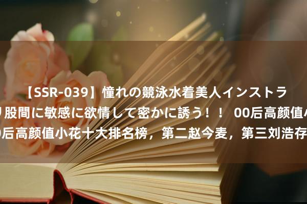 【SSR-039】憧れの競泳水着美人インストラクターは生徒のモッコリ股間に敏感に欲情して密かに誘う！！ 00后高颜值小花十大排名榜，第二赵今麦，第三刘浩存，第一竟是她！