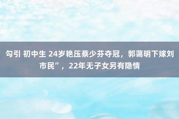 勾引 初中生 24岁艳压蔡少芬夺冠，郭蔼明下嫁刘市民”，22年无子女另有隐情