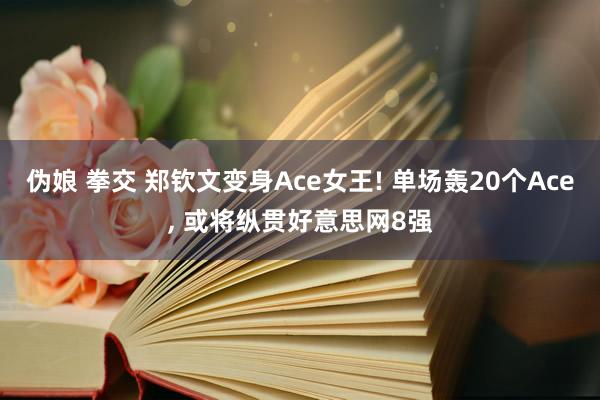 伪娘 拳交 郑钦文变身Ace女王! 单场轰20个Ace， 或将纵贯好意思网8强