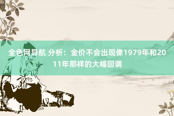 全色网导航 分析：金价不会出现像1979年和2011年那样的大幅回调