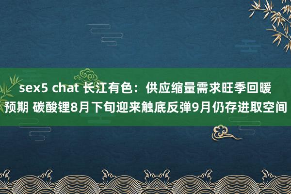 sex5 chat 长江有色：供应缩量需求旺季回暖预期 碳酸锂8月下旬迎来触底反弹9月仍存进取空间