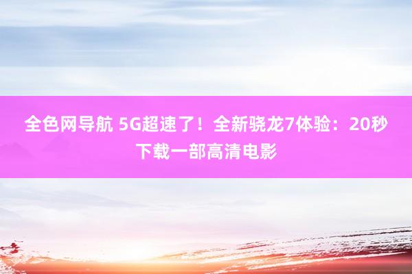 全色网导航 5G超速了！全新骁龙7体验：20秒下载一部高清电影