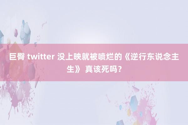 巨臀 twitter 没上映就被喷烂的《逆行东说念主生》 真该死吗？