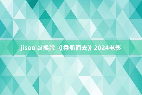 jisoo ai换脸 《乘船而去》2024电影