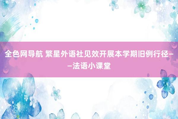 全色网导航 繁星外语社见效开展本学期旧例行径——法语小课堂