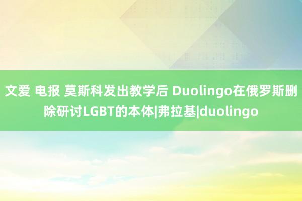 文爱 电报 莫斯科发出教学后 Duolingo在俄罗斯删除研讨LGBT的本体|弗拉基|duolingo