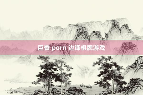 巨臀 porn 边锋棋牌游戏