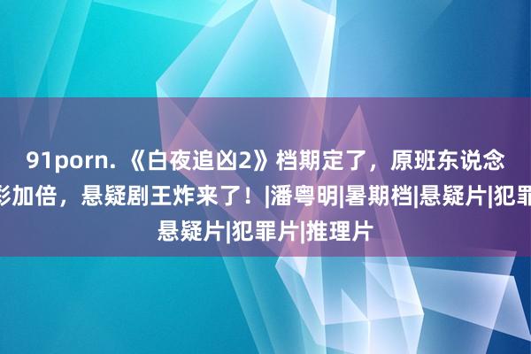 91porn. 《白夜追凶2》档期定了，原班东说念主马，精彩加倍，悬疑剧王炸来了！|潘粤明|暑期档|悬疑片|犯罪片|推理片