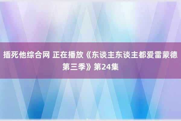 插死他综合网 正在播放《东谈主东谈主都爱雷蒙德第三季》第24集