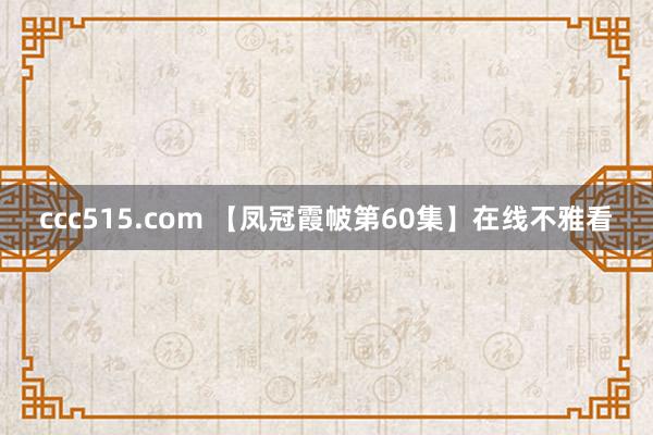 ccc515.com 【凤冠霞帔第60集】在线不雅看