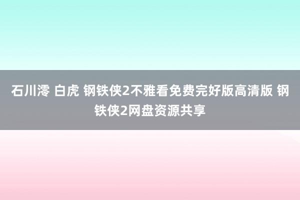 石川澪 白虎 钢铁侠2不雅看免费完好版高清版 钢铁侠2网盘资源共享