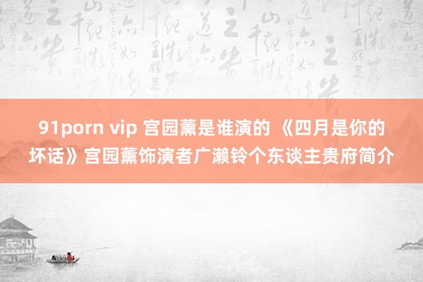 91porn vip 宫园薰是谁演的 《四月是你的坏话》宫园薰饰演者广濑铃个东谈主贵府简介